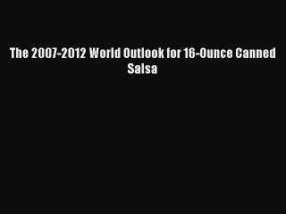 Read The 2007-2012 World Outlook for 16-Ounce Canned Salsa Ebook Free