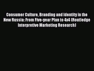 Read Consumer Culture Branding and Identity in the New Russia: From Five-year Plan to 4x4 (Routledge