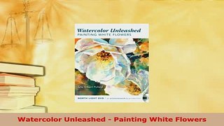 Download  Watercolor Unleashed  Painting White Flowers Read Online