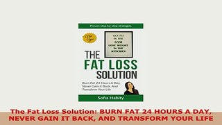 Download  The Fat Loss Solution BURN FAT 24 HOURS A DAY NEVER GAIN IT BACK AND TRANSFORM YOUR LIFE PDF Book Free