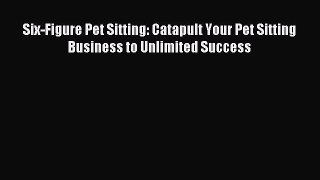 Download Six-Figure Pet Sitting: Catapult Your Pet Sitting Business to Unlimited Success PDF