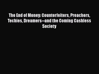 Download The End of Money: Counterfeiters Preachers Techies Dreamers--and the Coming Cashless