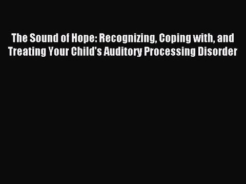 Read The Sound of Hope: Recognizing Coping with and Treating Your Child's Auditory Processing
