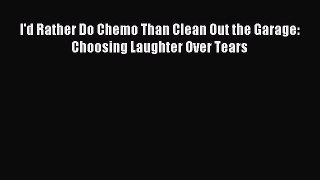 Read I'd Rather Do Chemo Than Clean Out the Garage: Choosing Laughter Over Tears Ebook Free