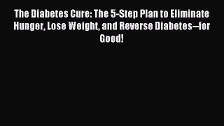 Read The Diabetes Cure: The 5-Step Plan to Eliminate Hunger Lose Weight and Reverse Diabetes--for