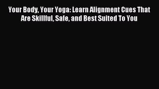 Read Your Body Your Yoga: Learn Alignment Cues That Are Skillful Safe and Best Suited To You