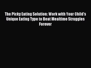 Download The Picky Eating Solution: Work with Your Child's Unique Eating Type to Beat Mealtime