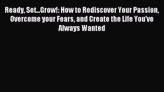 Read Ready Set...Grow!: How to Rediscover Your Passion Overcome your Fears and Create the Life