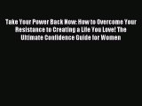 Read Take Your Power Back Now: How to Overcome Your Resistance to Creating a Life You Love!