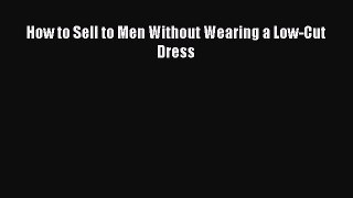 Read How to Sell to Men Without Wearing a Low-Cut Dress PDF Free