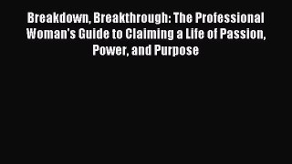 Read Breakdown Breakthrough: The Professional Woman's Guide to Claiming a Life of Passion Power