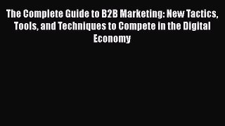 [Read book] The Complete Guide to B2B Marketing: New Tactics Tools and Techniques to Compete