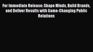 [Read book] For Immediate Release: Shape Minds Build Brands and Deliver Results with Game-Changing