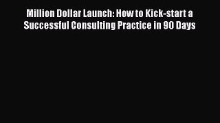[Read book] Million Dollar Launch: How to Kick-start a Successful Consulting Practice in 90