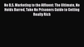 [Read book] No B.S. Marketing to the Affluent: The Ultimate No Holds Barred Take No Prisoners