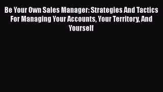 [Read book] Be Your Own Sales Manager: Strategies And Tactics For Managing Your Accounts Your