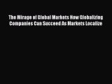 Read The Mirage of Global Markets How Globalizing Companies Can Succeed As Markets Localize
