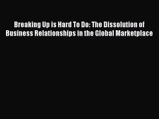 Read Breaking Up is Hard To Do: The Dissolution of Business Relationships in the Global Marketplace