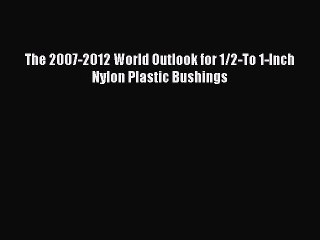 Read The 2007-2012 World Outlook for 1/2-To 1-Inch Nylon Plastic Bushings Ebook Online
