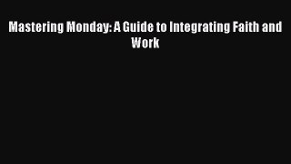 Download Mastering Monday: A Guide to Integrating Faith and Work PDF Free