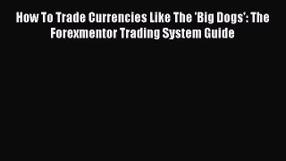 Read How To Trade Currencies Like The 'Big Dogs': The Forexmentor Trading System Guide Ebook