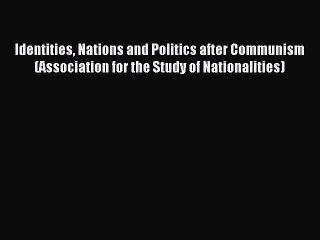 Read Identities Nations and Politics after Communism (Association for the Study of Nationalities)