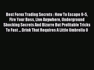 Read Best Forex Trading Secrets : How To Escape 9-5 Fire Your Boss Live Anywhere Underground