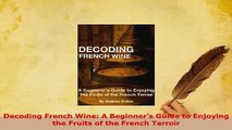PDF  Decoding French Wine A Beginners Guide to Enjoying the Fruits of the French Terroir PDF Full Ebook