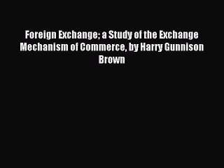 Read Foreign Exchange a Study of the Exchange Mechanism of Commerce by Harry Gunnison Brown