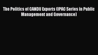 Read The Politics of CANDU Exports (IPAC Series in Public Management and Governance) Ebook