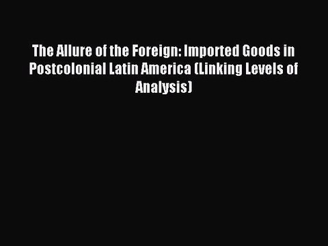 Read The Allure of the Foreign: Imported Goods in Postcolonial Latin America (Linking Levels