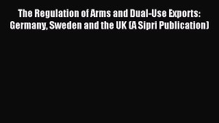 Download The Regulation of Arms and Dual-Use Exports: Germany Sweden and the UK (A Sipri Publication)