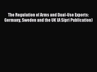 Download The Regulation of Arms and Dual-Use Exports: Germany Sweden and the UK (A Sipri Publication)