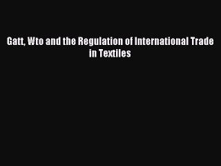 Read Gatt Wto and the Regulation of International Trade in Textiles Ebook Free