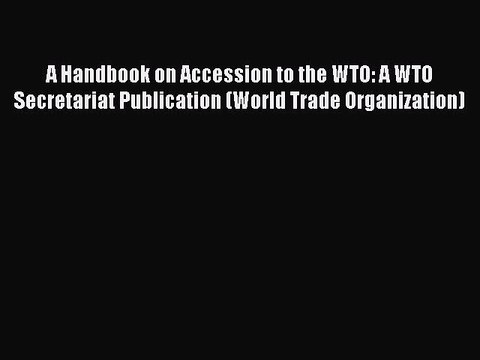 Read A Handbook on Accession to the WTO: A WTO Secretariat Publication (World Trade Organization)