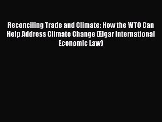 Download Reconciling Trade and Climate: How the WTO Can Help Address Climate Change (Elgar