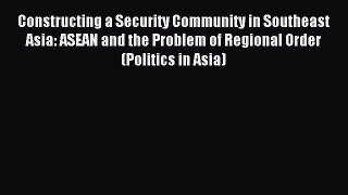 Read Constructing a Security Community in Southeast Asia: ASEAN and the Problem of Regional