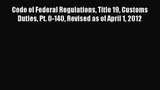 Read Code of Federal Regulations Title 19 Customs Duties Pt. 0-140 Revised as of April 1 2012