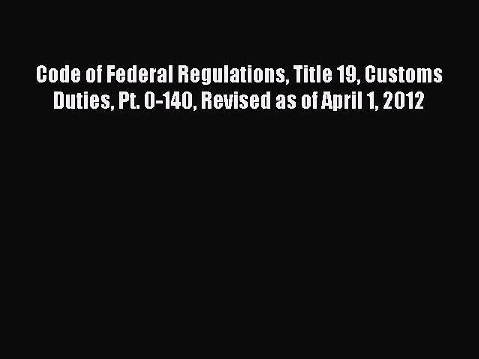 Read Code of Federal Regulations Title 19 Customs Duties Pt. 0-140 Revised as of April 1 2012