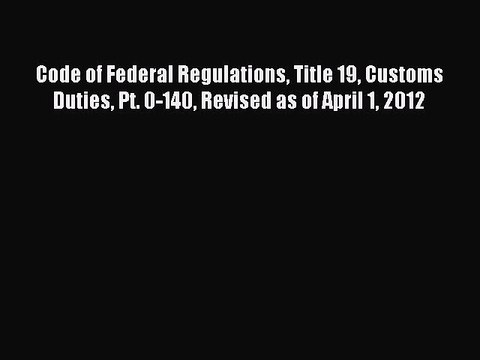 Read Code of Federal Regulations Title 19 Customs Duties Pt. 0-140 Revised as of April 1 2012