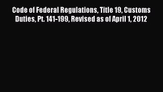 Read Code of Federal Regulations Title 19 Customs Duties Pt. 141-199 Revised as of April 1