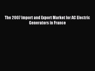 Read The 2007 Import and Export Market for AC Electric Generators in France Ebook Free