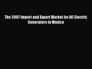 Download The 2007 Import and Export Market for AC Electric Generators in Mexico PDF Online