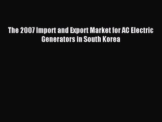 Read The 2007 Import and Export Market for AC Electric Generators in South Korea Ebook Free