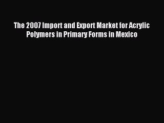 Read The 2007 Import and Export Market for Acrylic Polymers in Primary Forms in Mexico Ebook