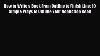 Read How to Write a Book From Outline to Finish Line: 10 Simple Ways to Outline Your Nonfiction