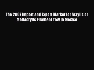 Read The 2007 Import and Export Market for Acrylic or Modacrylic Filament Tow in Mexico Ebook
