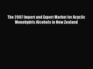 Read The 2007 Import and Export Market for Acyclic Monohydric Alcohols in New Zealand Ebook