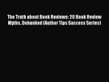 Read The Truth about Book Reviews: 20 Book Review Myths Debunked (Author Tips Success Series)