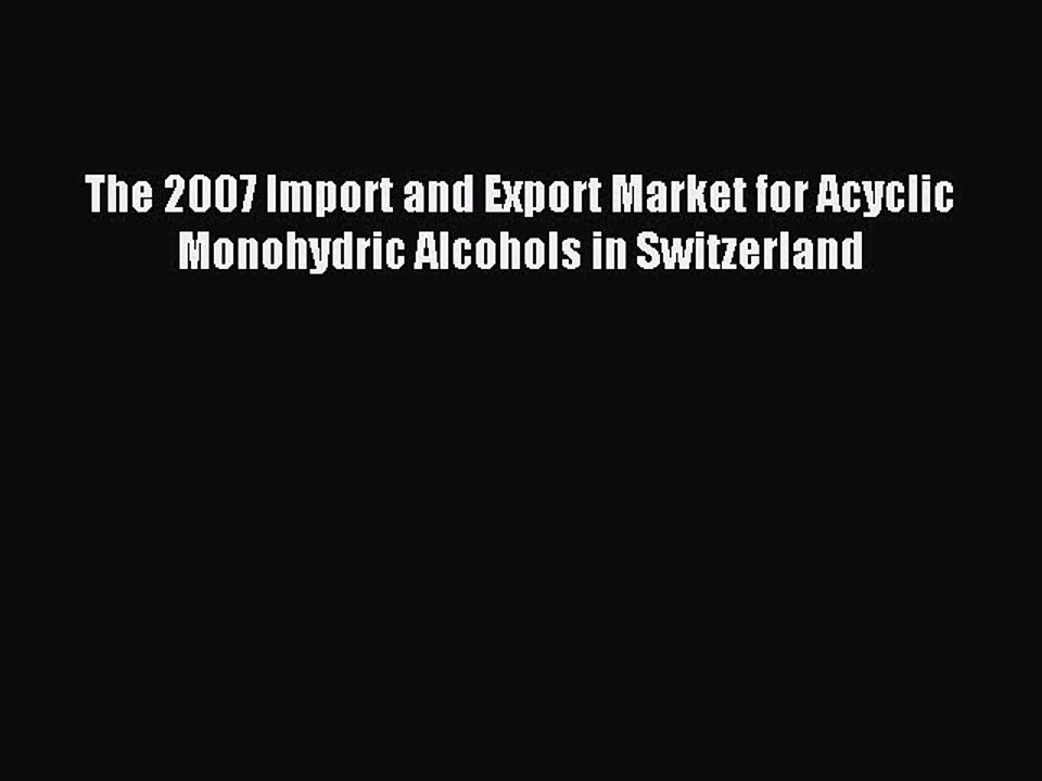 Read The 2007 Import and Export Market for Acyclic Monohydric Alcohols in Switzerland Ebook